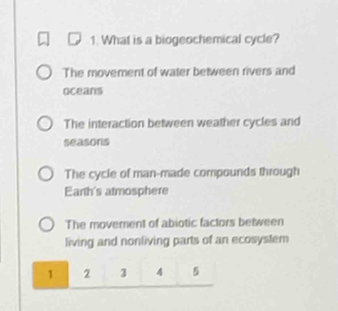 1. what is a biogeochemical cycle?\n\n- the movement of water between rivers and oceans\n- the interaction between weather cycles and seasons\n- the cycle of man-made compounds through earths atmosphere\n- the movement of abiotic factors between living and nonliving parts of an ecosystem
