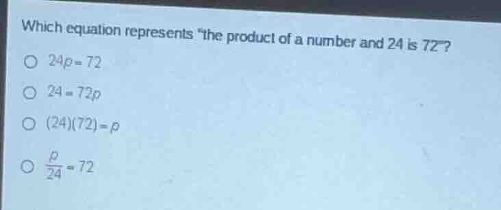 which equation represents \the product of a number and 24 is 72\?\n\n$24p = 72$\n$24 = 72p$\n$(24)(72) = p$\n$\\frac{p}{24} = 72$