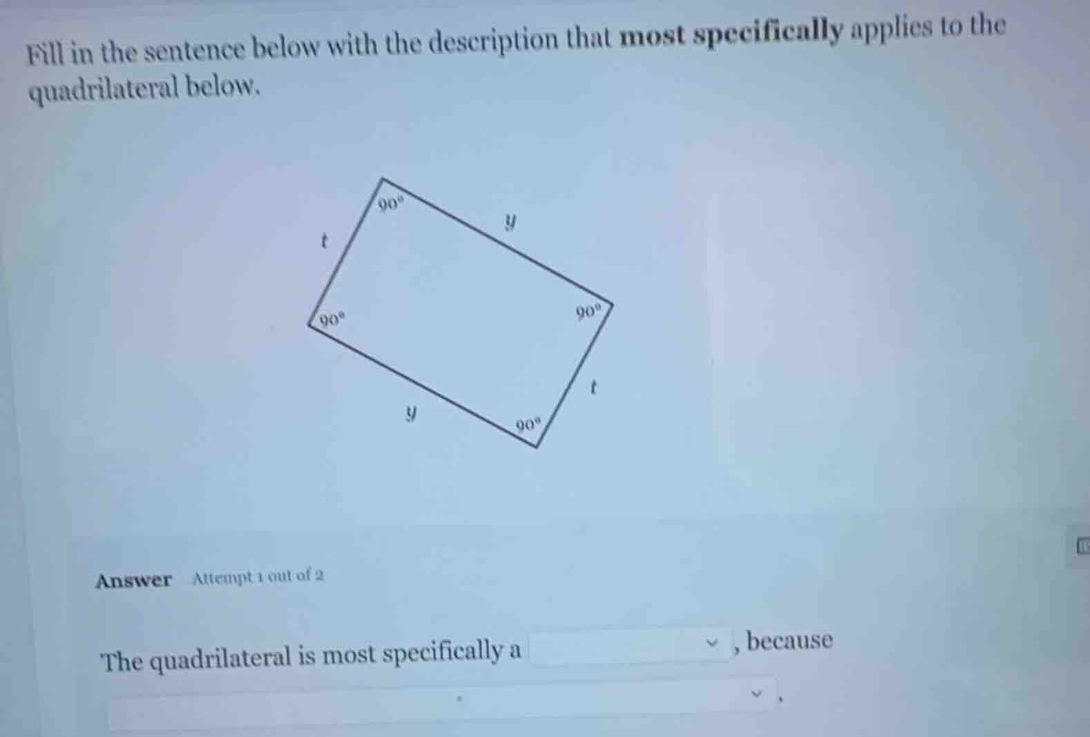fill in the sentence below with the description that most specifically applies to the quadrilateral below.\n\nthe quadrilateral is most specifically a ____, because ____.
