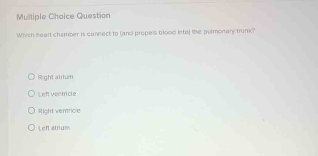 multiple choice question\n\nwhich heart chamber is connect to (and propels blood into) the pulmonary trunk?\n\nright atrium\nleft ventricle\nright ventricle\nleft atrium
