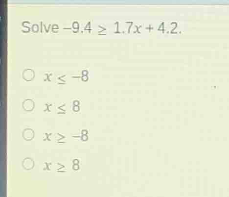 solve $-9.4 \\geq 1.7x + 4.2$.\n\n$x \\leq -8$\n$x \\leq 8$\n$x \\geq -8$\n$x \\geq 8$