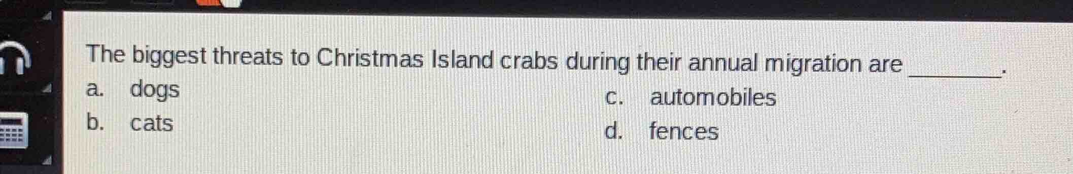 the biggest threats to christmas island crabs during their annual migration are ______.\na. dogs\nb. cats\nc. automobiles\nd. fences