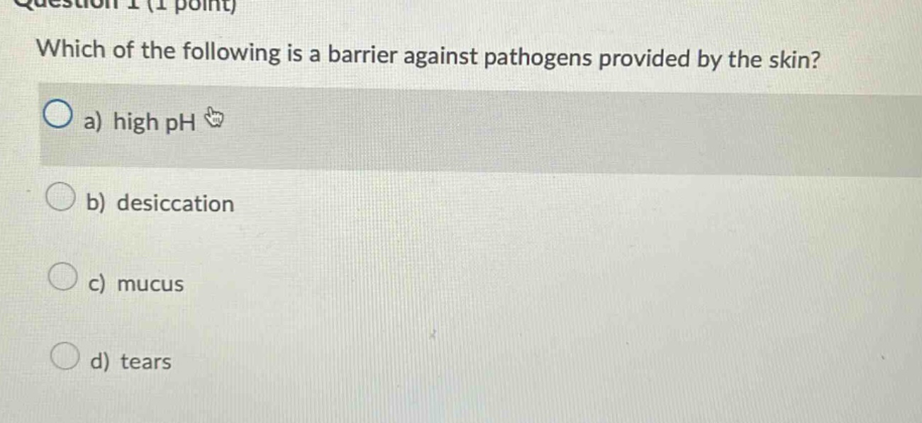 question 1 (1 point)\nwhich of the following is a barrier against pathogens provided by the skin?\na) high ph\nb) desiccation\nc) mucus\nd) tears