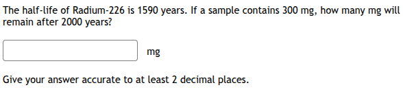 the half-life of radium-226 is 1590 years. if a sample contains 300 mg, how many mg will remain after 2000 years?\n\ngive your answer accurate to at least 2 decimal places.