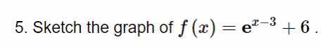 5. sketch the graph of $f(x) = e^{x-3} + 6$.