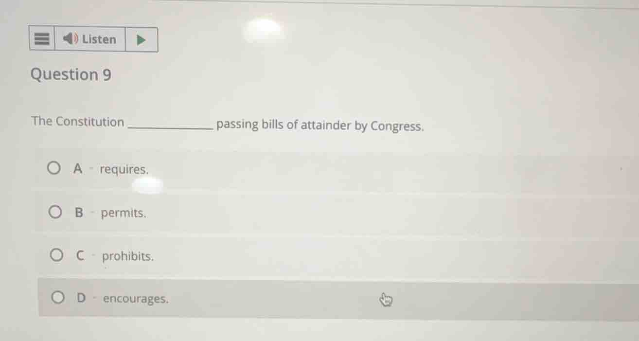 question 9\nthe constitution ____________ passing bills of attainder by congress.\na - requires.\nb - permits.\nc - prohibits.\nd - encourages.