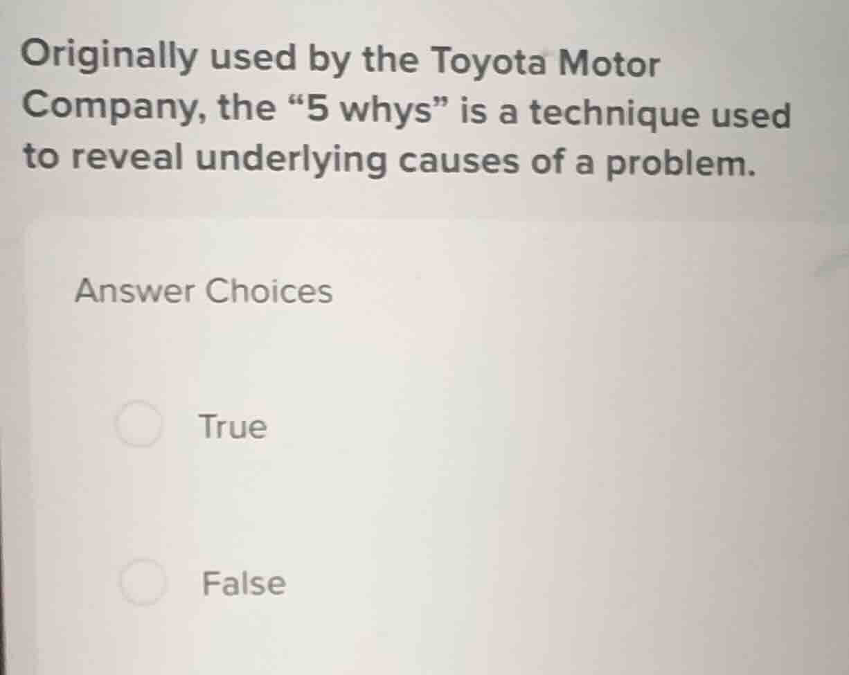 originally used by the toyota motor company, the “5 whys” is a technique used to reveal underlying causes of a problem.\nanswer choices\ntrue\nfalse