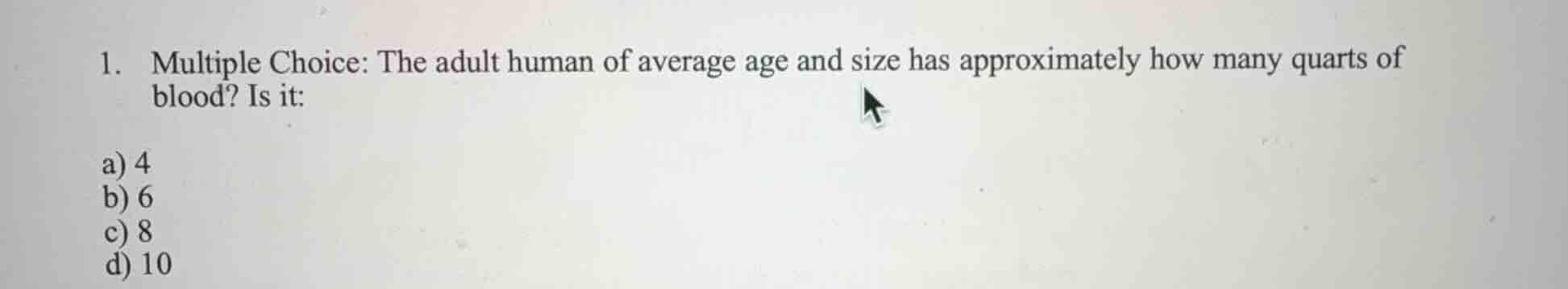 1. multiple choice: the adult human of average age and size has approximately how many quarts of blood? is it:\n\na) 4\nb) 6\nc) 8\nd) 10