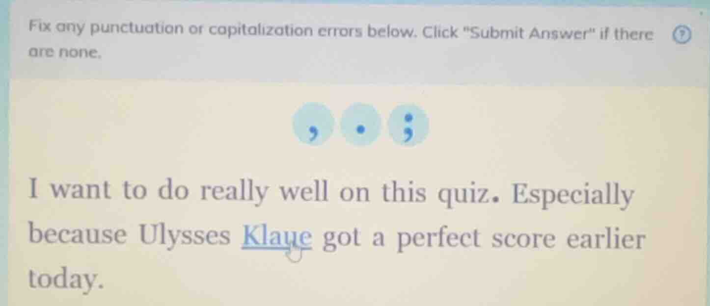 fix any punctuation or capitalization errors below. click \submit answer\ if there are none.\n\ni want to do really well on this quiz. especially because ulysses klaue got a perfect score earlier today.