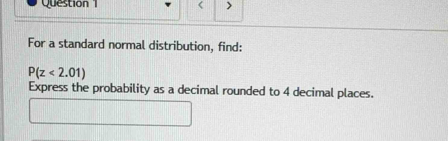 for a standard normal distribution, find:\n\n$p(z < 2.01)$\nexpress the probability as a decimal rounded to 4 decimal places.