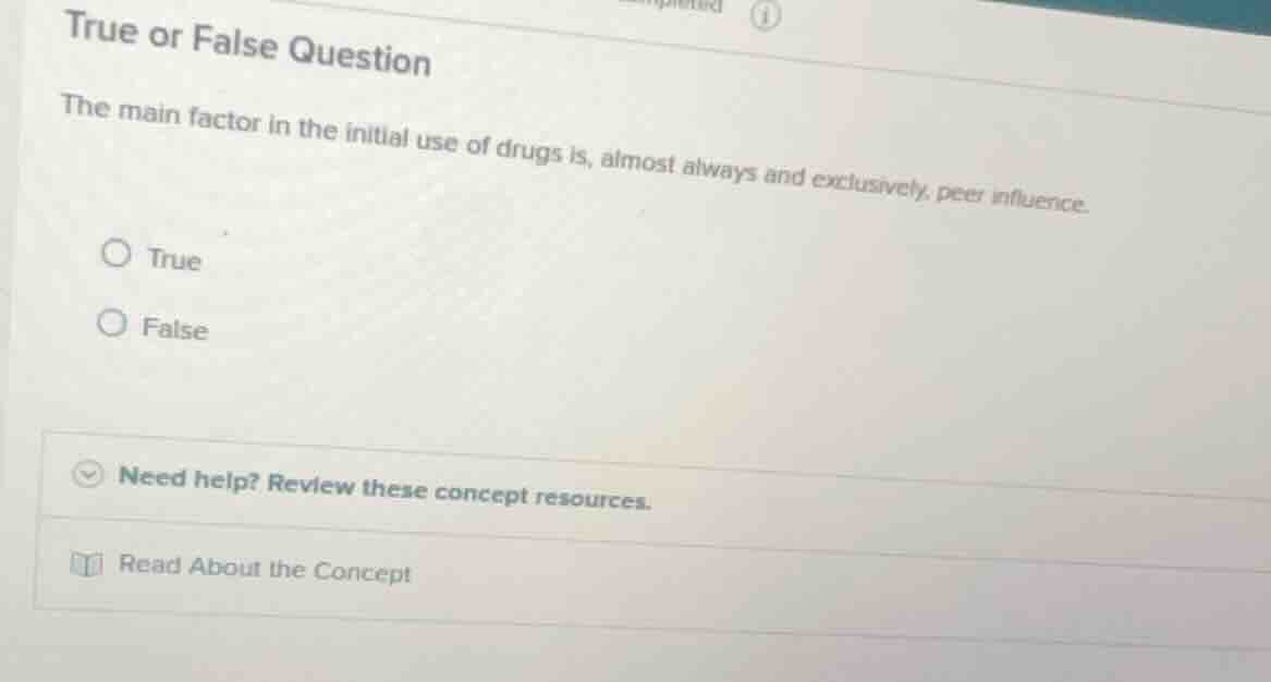 true or false question\n\nthe main factor in the initial use of drugs is, almost always and exclusively, peer influence.\n\ntrue\nfalse