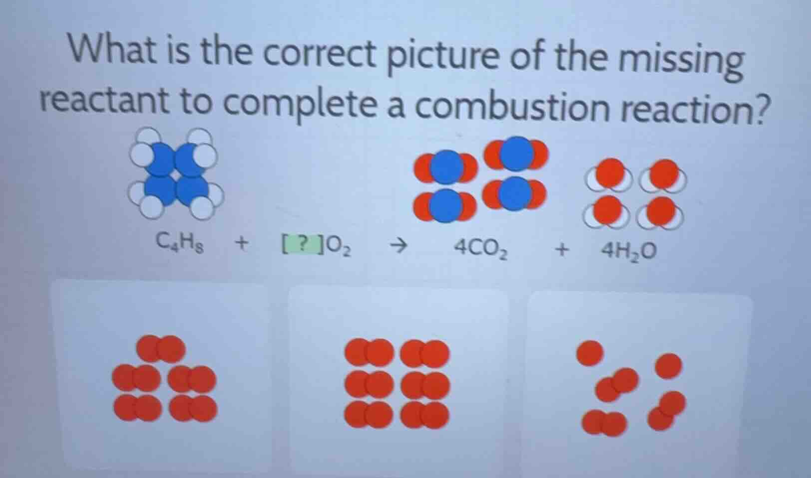 what is the correct picture of the missing reactant to complete a combustion reaction?\n$c_{4}h_{8} + ?o_{2} \\rightarrow 4co_{2} + 4h_{2}o$