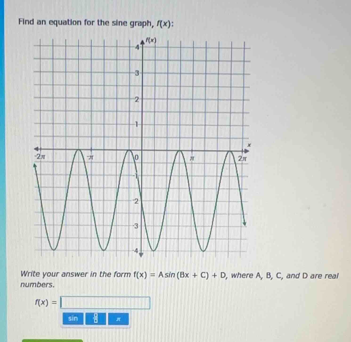 find an equation for the sine graph, $f(x)$:\nwrite your answer in the form $f(x) = a \\sin(bx + c) + d$, where $a, b, c$, and $d$ are real numbers.\n$f(x) = $